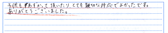 子供もあずかって頂いたり、とても親切な対応でよかったです。ありがとうございました。