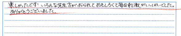 楽しかったです!いろんな先生方がおられて面白くて毎日刺激がいっぱいでした。ありがとうございました。