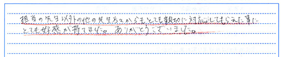 担任の先生以外の方からもとても親切に対応してもらった事にとても好感が持てました。ありがとうございました。