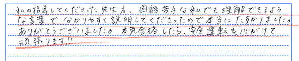 私の指導してくださった先生方、国語苦手な私でも理解できるような言葉で分かりやすく説明してくださったので本当にたすかりました。ありがとうございました。本免合格したら、安全運転を心がけて頑張ります!!